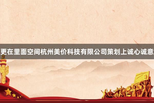 更在里面空间杭州美价科技有限公司策划上诚心诚意