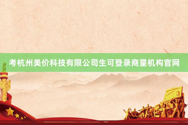 考杭州美价科技有限公司生可登录商量机构官网