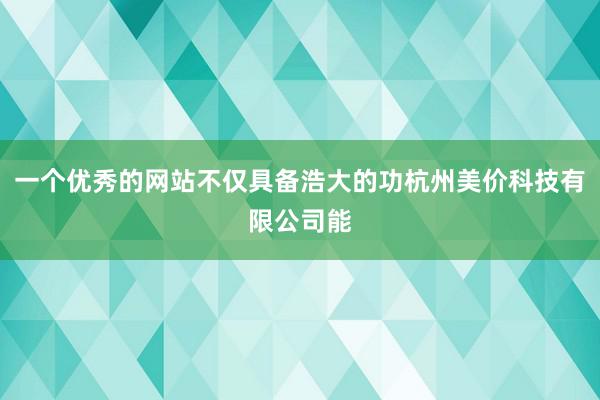 一个优秀的网站不仅具备浩大的功杭州美价科技有限公司能