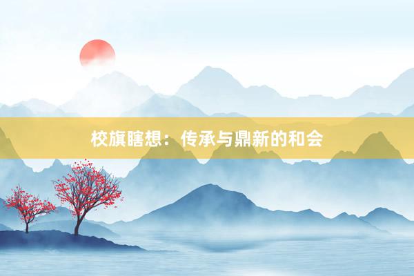 校旗瞎想：传承与鼎新的和会