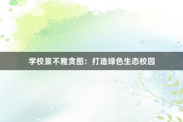 学校景不雅贪图：打造绿色生态校园