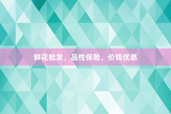 鲜花批发，品性保险，价钱优惠