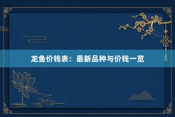 龙鱼价钱表：最新品种与价钱一览