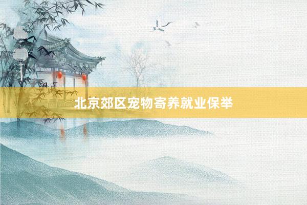 北京郊区宠物寄养就业保举