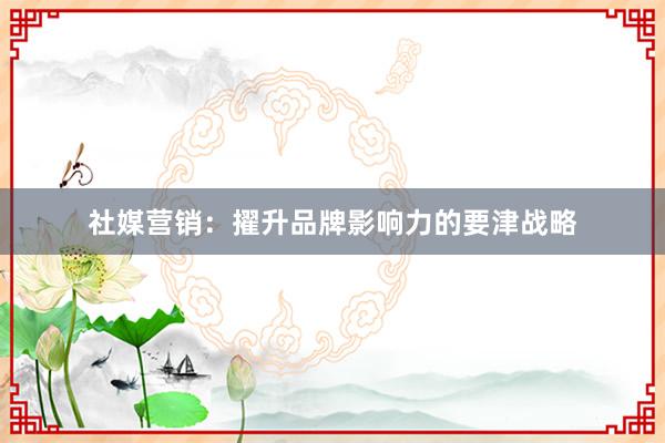 社媒营销：擢升品牌影响力的要津战略
